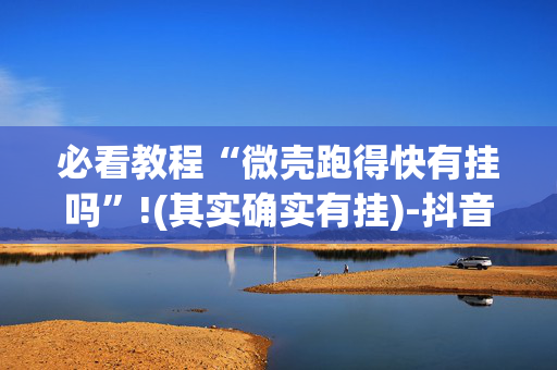 必看教程“微壳跑得快有挂吗”!(其实确实有挂)-抖音