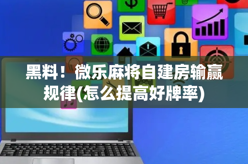 黑料！微乐麻将自建房输赢规律(怎么提高好牌率)