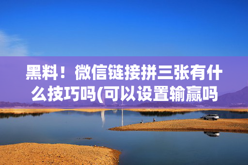 黑料！微信链接拼三张有什么技巧吗(可以设置输赢吗)