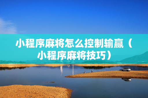 小程序麻将怎么控制输赢（小程序麻将技巧）