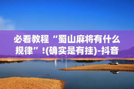 必看教程“蜀山麻将有什么规律”!(确实是有挂)-抖音