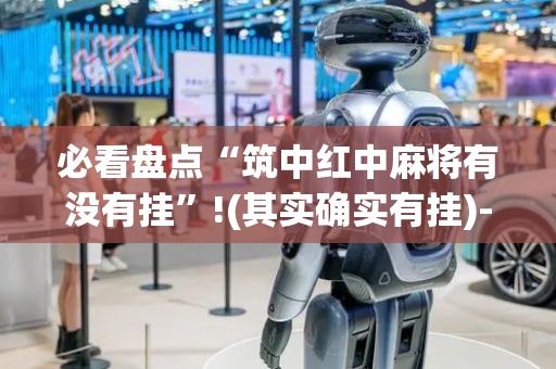 必看盘点“筑中红中麻将有没有挂”!(其实确实有挂)-抖音