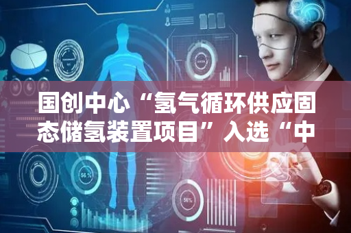 国创中心“氢气循环供应固态储氢装置项目”入选“中国好技术”项目库（C类）