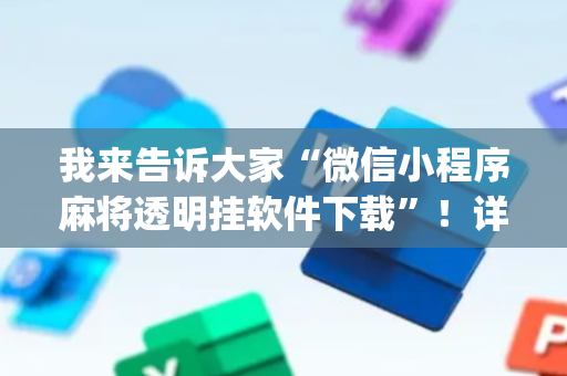 我来告诉大家“微信小程序麻将透明挂软件下载”！详细开挂教程（确实真的有挂)-抖音