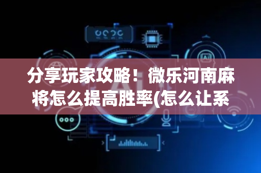 分享玩家攻略！微乐河南麻将怎么提高胜率(怎么让系统给你发好牌)