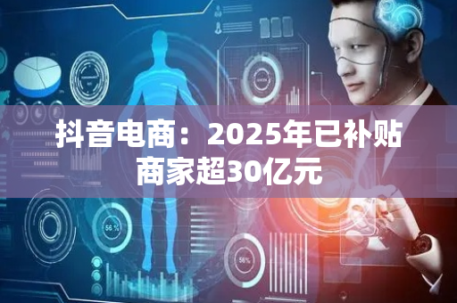 抖音电商：2025年已补贴商家超30亿元