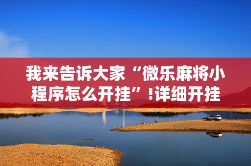 我来告诉大家“微乐麻将小程序怎么开挂”!详细开挂教程-抖音