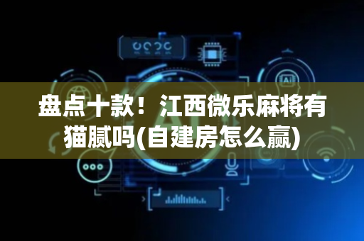 盘点十款！江西微乐麻将有猫腻吗(自建房怎么赢)