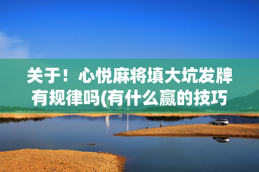 关于！心悦麻将填大坑发牌有规律吗(有什么赢的技巧)