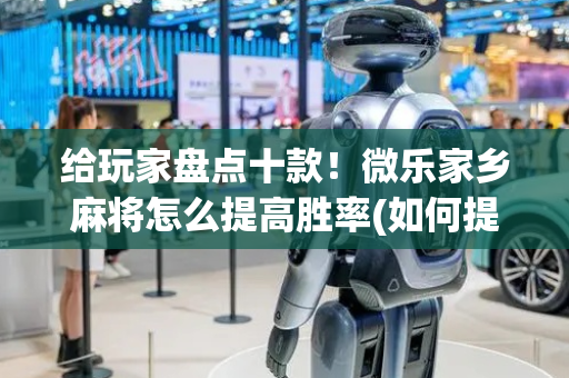 给玩家盘点十款！微乐家乡麻将怎么提高胜率(如何提高好牌几率)