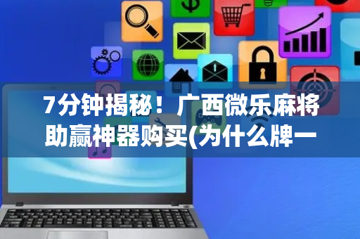 7分钟揭秘！广西微乐麻将助赢神器购买(为什么牌一直很差)