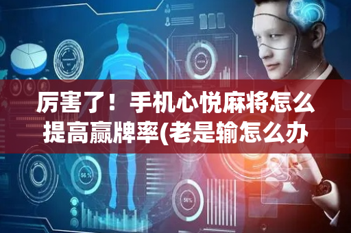 厉害了！手机心悦麻将怎么提高赢牌率(老是输怎么办)