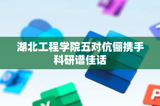 湖北工程学院五对伉俪携手科研谱佳话