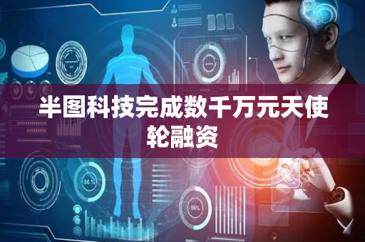 半图科技完成数千万元天使轮融资