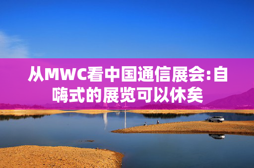 从MWC看中国通信展会:自嗨式的展览可以休矣