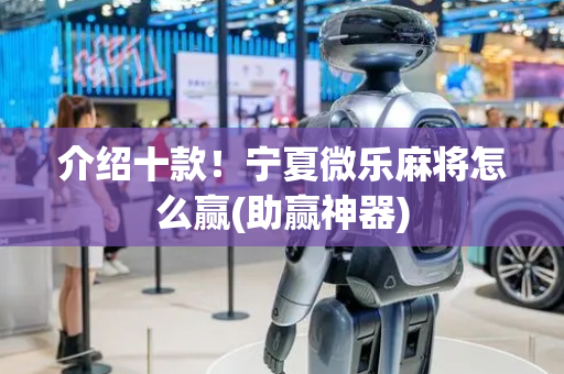介绍十款！宁夏微乐麻将怎么赢(助赢神器)