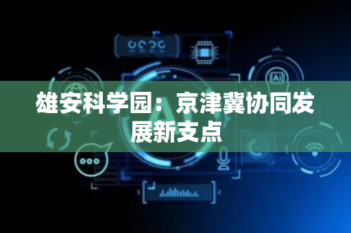 雄安科学园：京津冀协同发展新支点