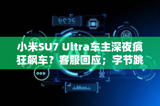 小米SU7 Ultra车主深夜疯狂飙车？客服回应；字节跳动辞退违规员工353人；特朗普：或将延长TikTok出售时间表｜大公司动态
