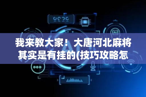 我来教大家！大唐河北麻将其实是有挂的(技巧攻略怎样拿好牌)