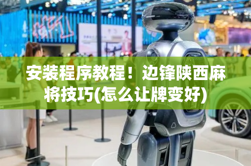 安装程序教程！边锋陕西麻将技巧(怎么让牌变好)
