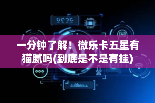 一分钟了解！微乐卡五星有猫腻吗(到底是不是有挂)