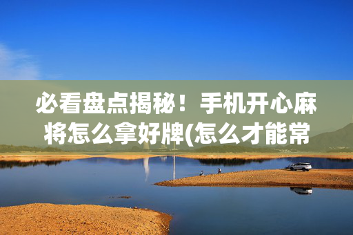 必看盘点揭秘！手机开心麻将怎么拿好牌(怎么才能常赢)