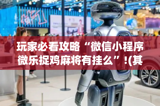 玩家必看攻略“微信小程序微乐捉鸡麻将有挂么”!(其实确实有挂)-抖音
