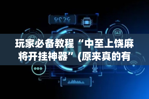 玩家必备教程“中至上饶麻将开挂神器”(原来真的有挂)-抖音