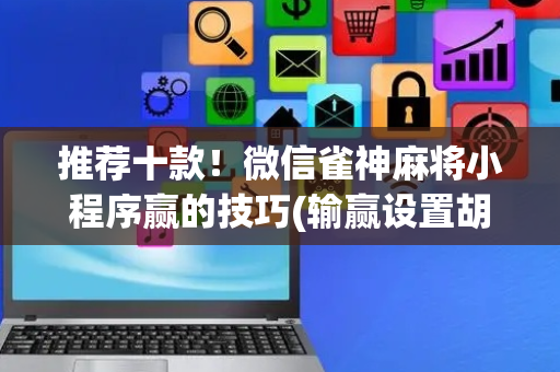 推荐十款！微信雀神麻将小程序赢的技巧(输赢设置胡牌规律)