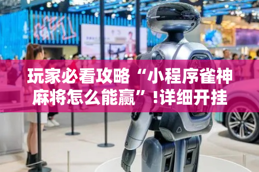 玩家必看攻略“小程序雀神麻将怎么能赢”!详细开挂教程-抖音