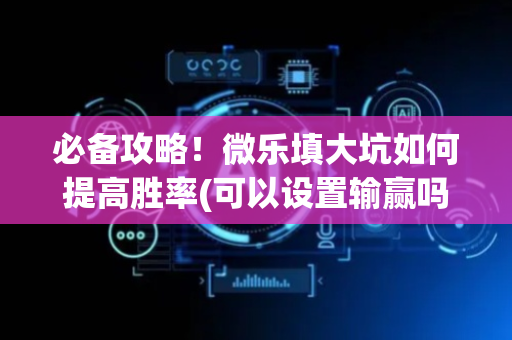 必备攻略！微乐填大坑如何提高胜率(可以设置输赢吗)