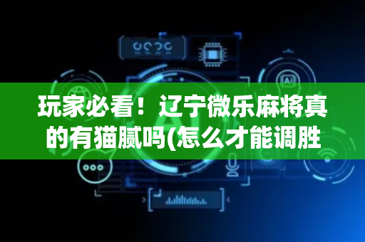 玩家必看！辽宁微乐麻将真的有猫腻吗(怎么才能调胜率)