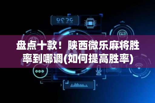 盘点十款！陕西微乐麻将胜率到哪调(如何提高胜率)