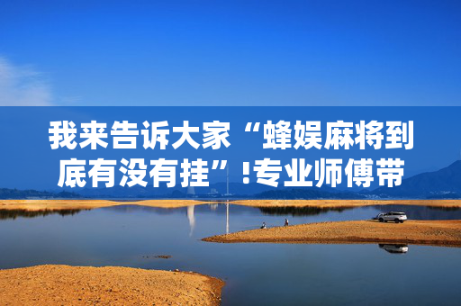 我来告诉大家“蜂娱麻将到底有没有挂”!专业师傅带你一起了解（详细教程）-抖音