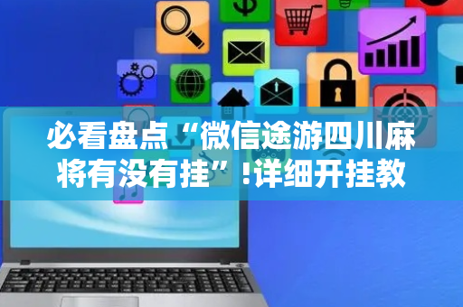 必看盘点“微信途游四川麻将有没有挂”!详细开挂教程-抖音