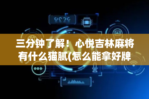 三分钟了解！心悦吉林麻将有什么猫腻(怎么能拿好牌)