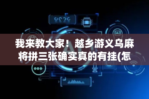 我来教大家！越乡游义乌麻将拼三张确实真的有挂(怎么让牌变好)