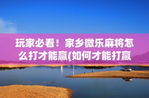 玩家必看！家乡微乐麻将怎么打才能赢(如何才能打赢)