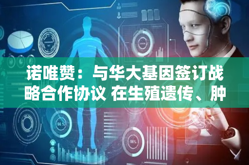 诺唯赞：与华大基因签订战略合作协议 在生殖遗传、肿瘤防控等方向合作