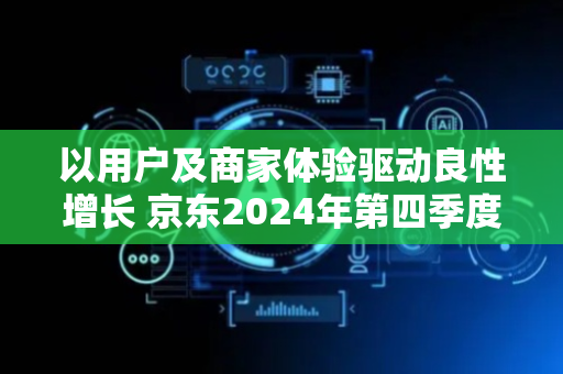 以用户及商家体验驱动良性增长 京东2024年第四季度收入同比增长13.4%