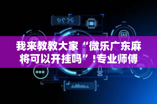 我来教教大家“微乐广东麻将可以开挂吗”!专业师傅带你一起了解（详细教程）-抖音