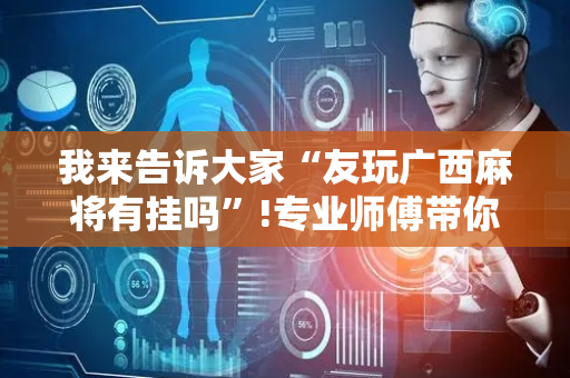 我来告诉大家“友玩广西麻将有挂吗”!专业师傅带你一起了解（详细教程）-抖音