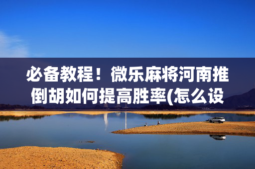 必备教程！微乐麻将河南推倒胡如何提高胜率(怎么设置会赢)