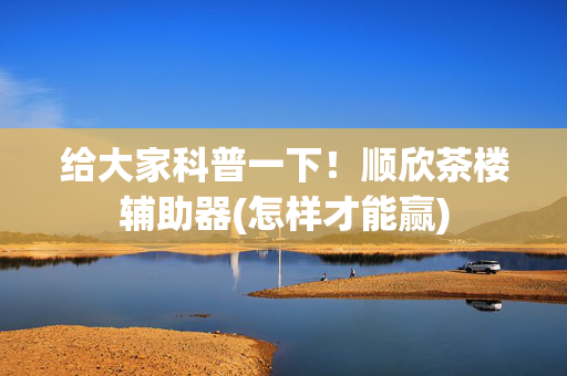 给大家科普一下！顺欣茶楼辅助器(怎样才能赢)