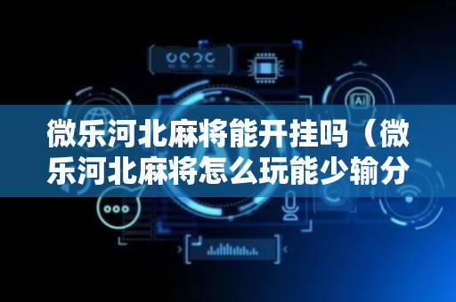 微乐河北麻将能开挂吗（微乐河北麻将怎么玩能少输分）