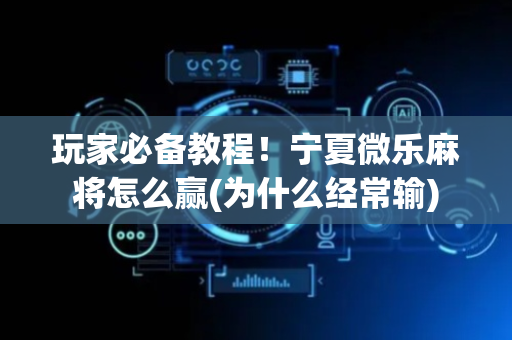 玩家必备教程！宁夏微乐麻将怎么赢(为什么经常输)