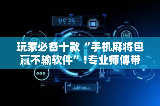 玩家必备十款“手机麻将包赢不输软件”!专业师傅带你一起了解（详细教程）-抖音