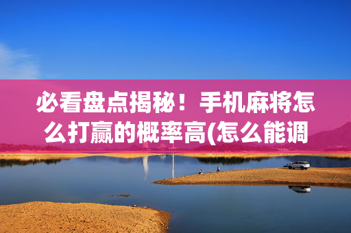 必看盘点揭秘！手机麻将怎么打赢的概率高(怎么能调好牌)