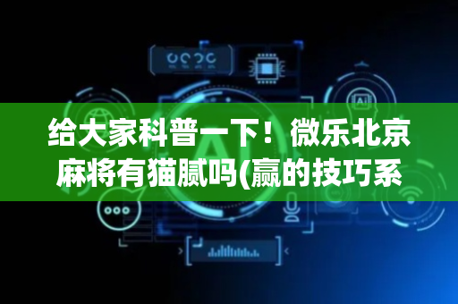 给大家科普一下！微乐北京麻将有猫腻吗(赢的技巧系统规律)