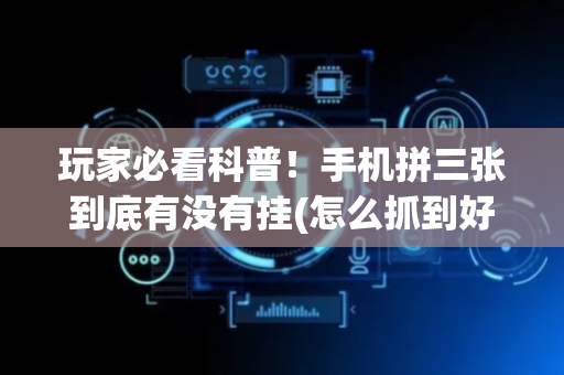 玩家必看科普！手机拼三张到底有没有挂(怎么抓到好牌)